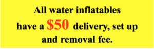 All water inflatables have a $50 delivery, setup and removal fee.
